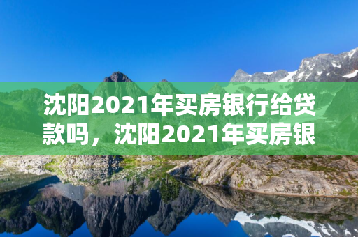  2021年买房银行给贷款吗， 2021年买房银行给贷款吗知乎