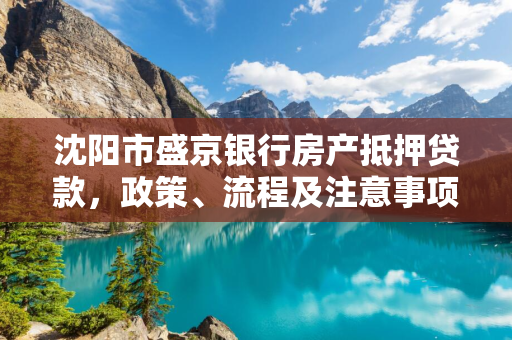 白城市盛京银行房产抵押贷款，政策、流程及注意事项解析