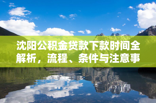  公积金贷款下款时间全解析，流程、条件与注意事项