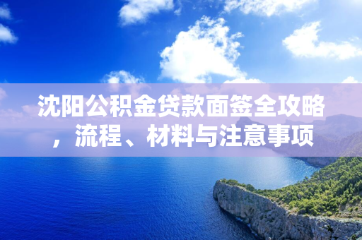 白城公积金贷款面签全攻略，流程、材料与注意事项