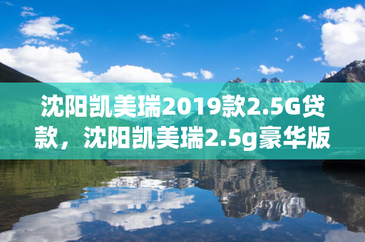 白城凯美瑞2019款2.5G贷款，白城凯美瑞2.5g豪华版落地价